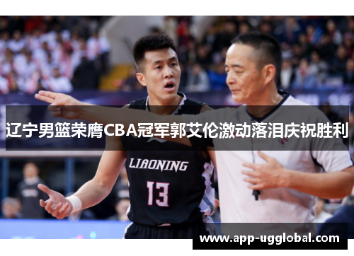 辽宁男篮荣膺CBA冠军郭艾伦激动落泪庆祝胜利