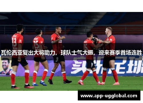 瓦伦西亚复出大将助力，球队士气大振，迎来赛季首场连胜