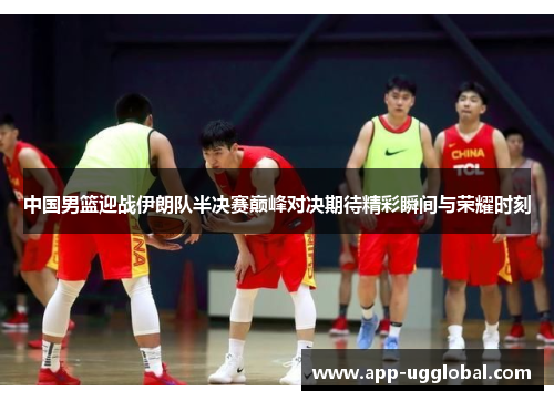 中国男篮迎战伊朗队半决赛巅峰对决期待精彩瞬间与荣耀时刻