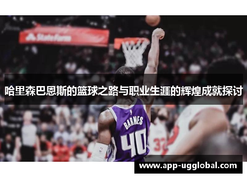 哈里森巴恩斯的篮球之路与职业生涯的辉煌成就探讨